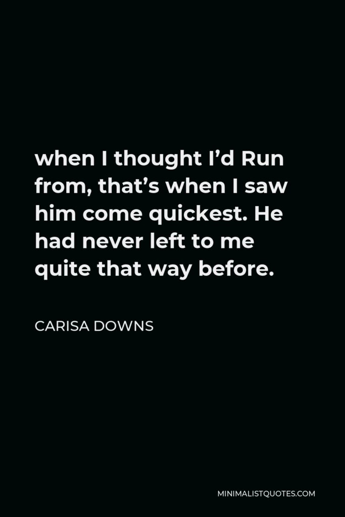 Carisa Downs Quote - when I thought I’d Run from, that’s when I saw him come quickest. He had never left to me quite that way before.