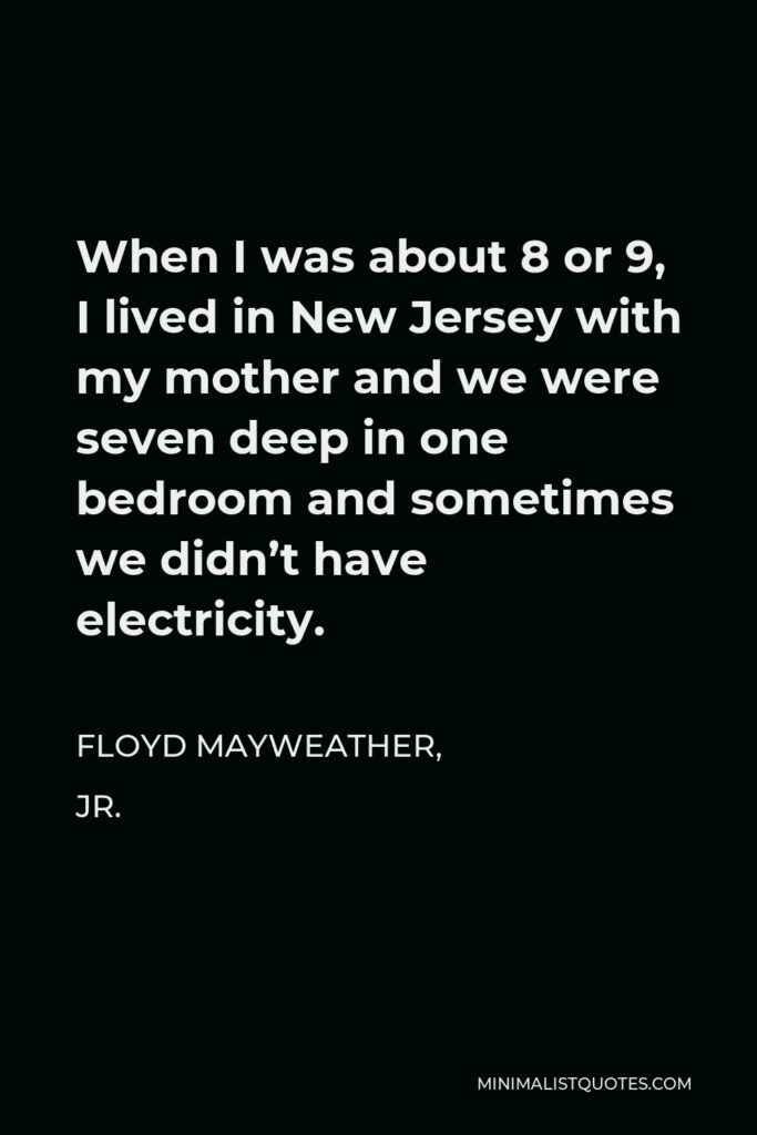 Floyd Mayweather, Jr. Quote - When I was about 8 or 9, I lived in New Jersey with my mother and we were seven deep in one bedroom and sometimes we didn’t have electricity.