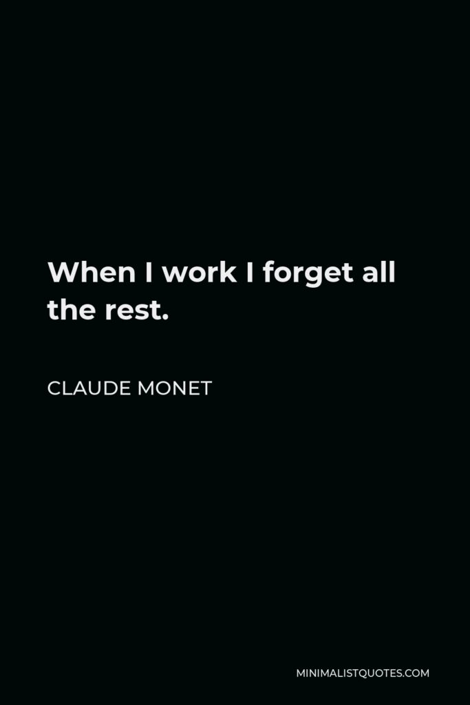 Claude Monet Quote - When I work I forget all the rest.