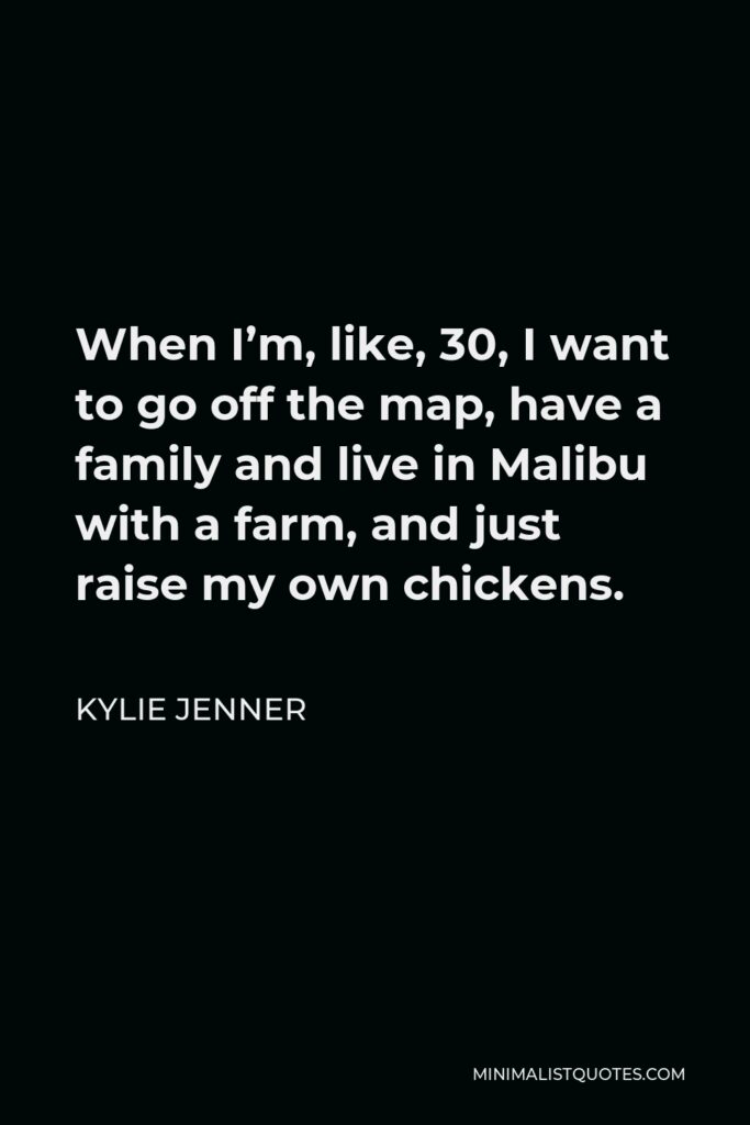 Kylie Jenner Quote - When I’m, like, 30, I want to go off the map, have a family and live in Malibu with a farm, and just raise my own chickens.