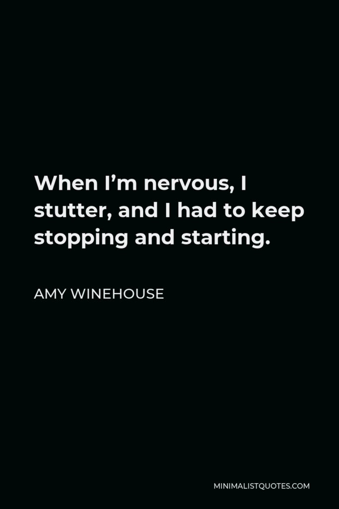 Amy Winehouse Quote - When I’m nervous, I stutter, and I had to keep stopping and starting.