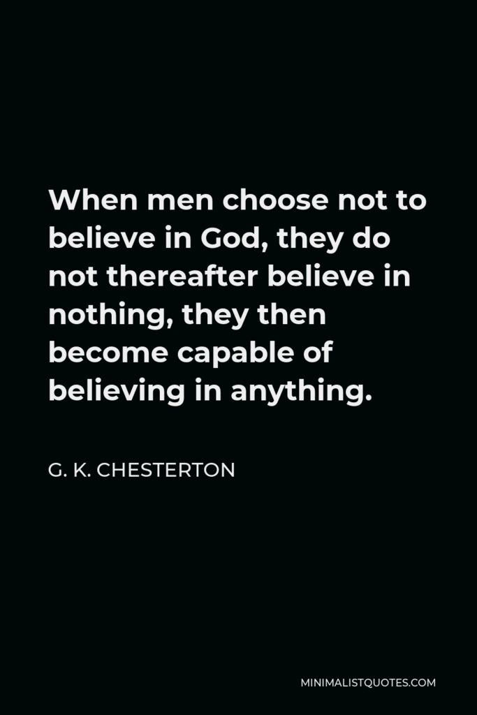 G. K. Chesterton Quote - When men choose not to believe in God, they do not thereafter believe in nothing, they then become capable of believing in anything.