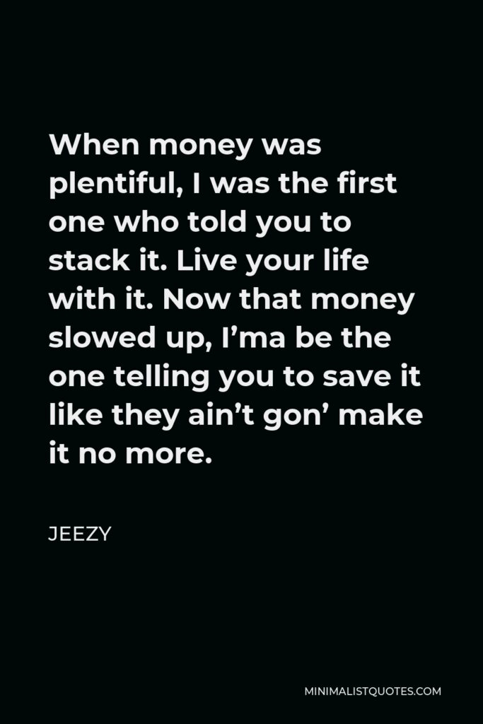 Jeezy Quote - When money was plentiful, I was the first one who told you to stack it. Live your life with it. Now that money slowed up, I’ma be the one telling you to save it like they ain’t gon’ make it no more.