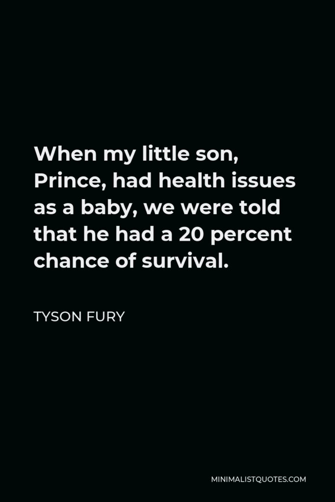 Tyson Fury Quote - When my little son, Prince, had health issues as a baby, we were told that he had a 20 percent chance of survival.