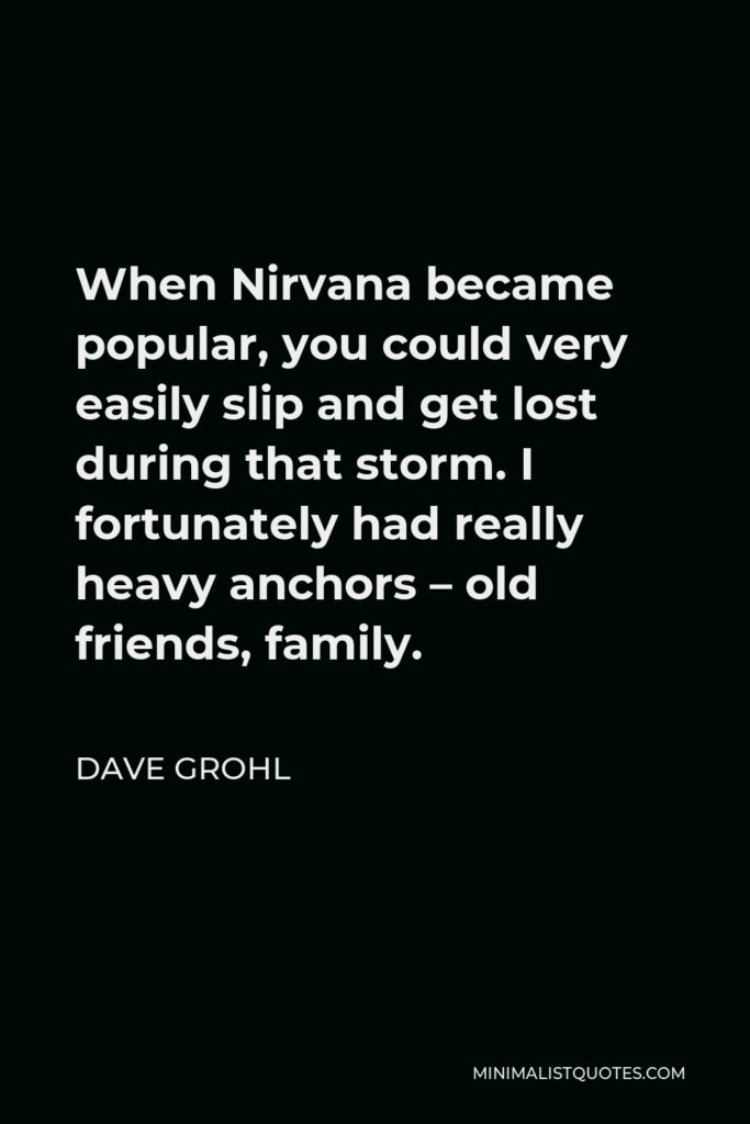 Dave Grohl Quote - When Nirvana became popular, you could very easily slip and get lost during that storm. I fortunately had really heavy anchors – old friends, family.