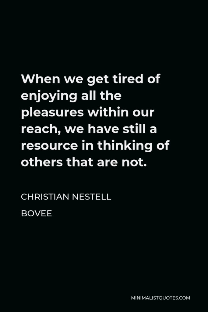 Christian Nestell Bovee Quote - When we get tired of enjoying all the pleasures within our reach, we have still a resource in thinking of others that are not.
