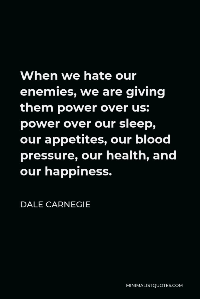 Dale Carnegie Quote - When we hate our enemies, we are giving them power over us: power over our sleep, our appetites, our blood pressure, our health, and our happiness.