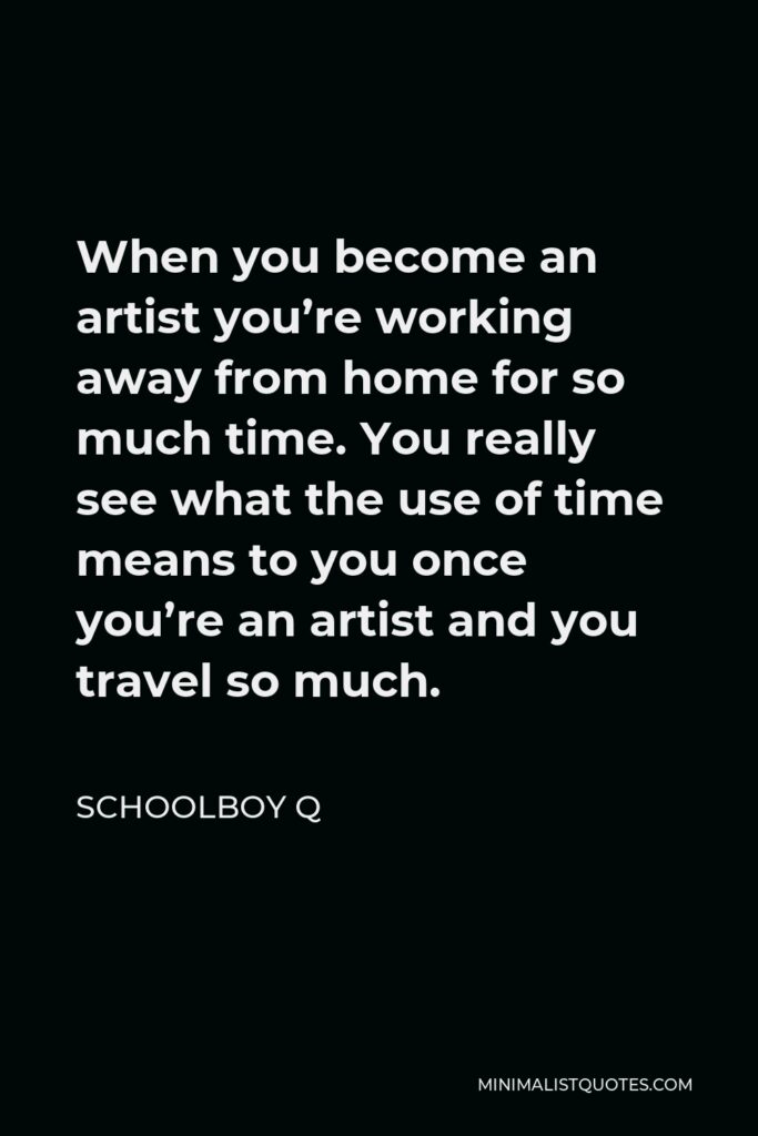 ScHoolboy Q Quote - When you become an artist you’re working away from home for so much time. You really see what the use of time means to you once you’re an artist and you travel so much.