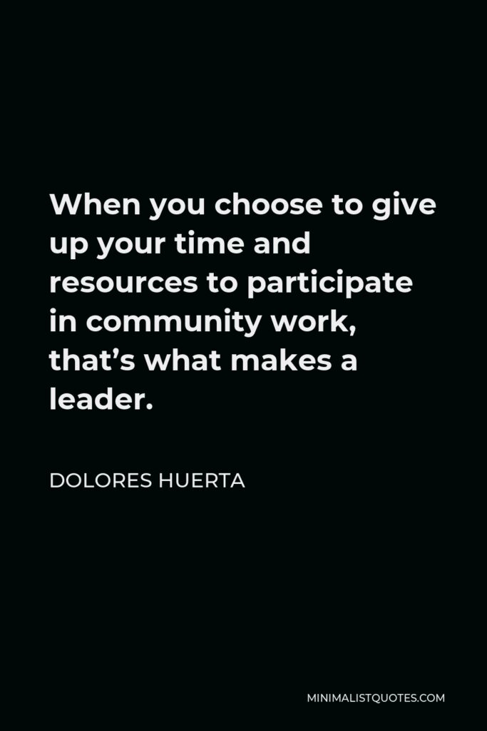 Dolores Huerta Quote - When you choose to give up your time and resources to participate in community work, that’s what makes a leader.