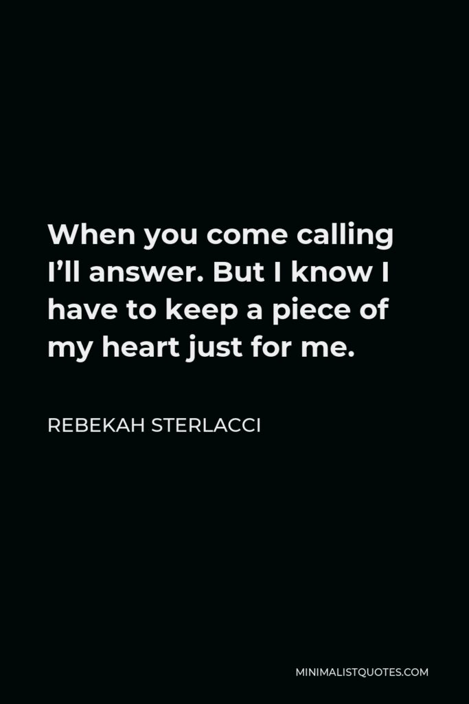 Rebekah Sterlacci Quote - When you come calling I’ll answer. But I know I have to keep a piece of my heart just for me.