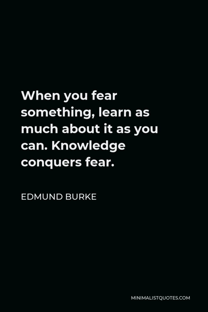Edmund Burke Quote - When you fear something, learn as much about it as you can. Knowledge conquers fear.