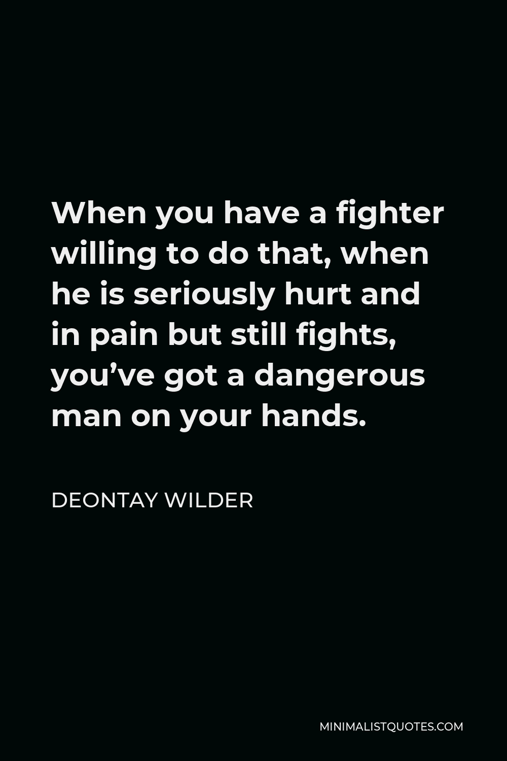 Deontay Wilder Quote - When you have a fighter willing to do that, when he is seriously hurt and in pain but still fights, you’ve got a dangerous man on your hands.