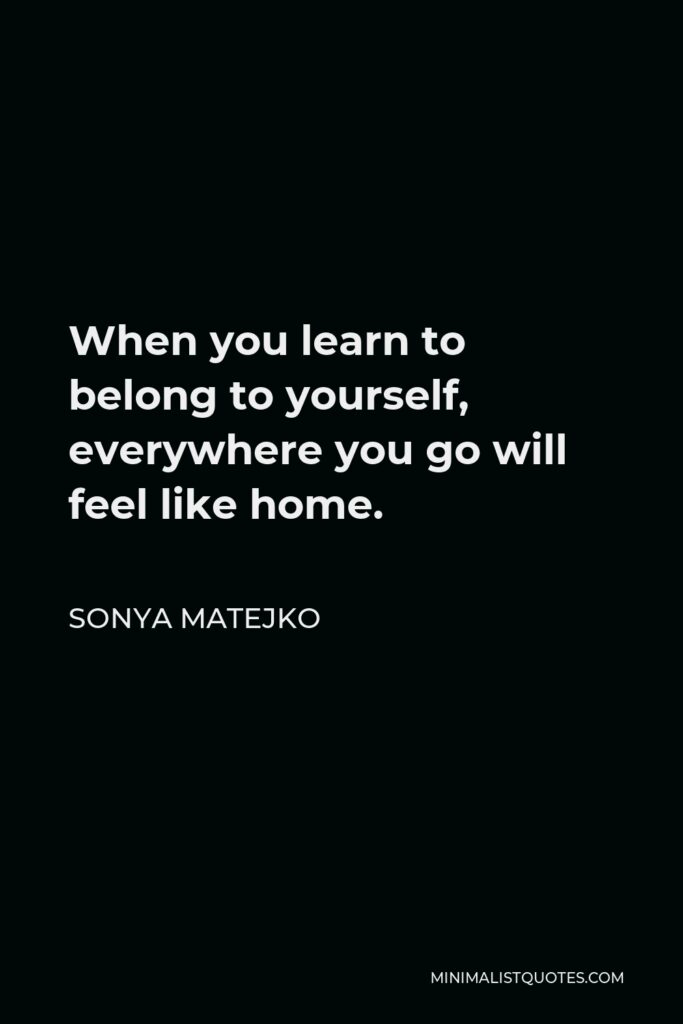 Sonya Matejko Quote - When you learn to belong to yourself, everywhere you go will feel like home.