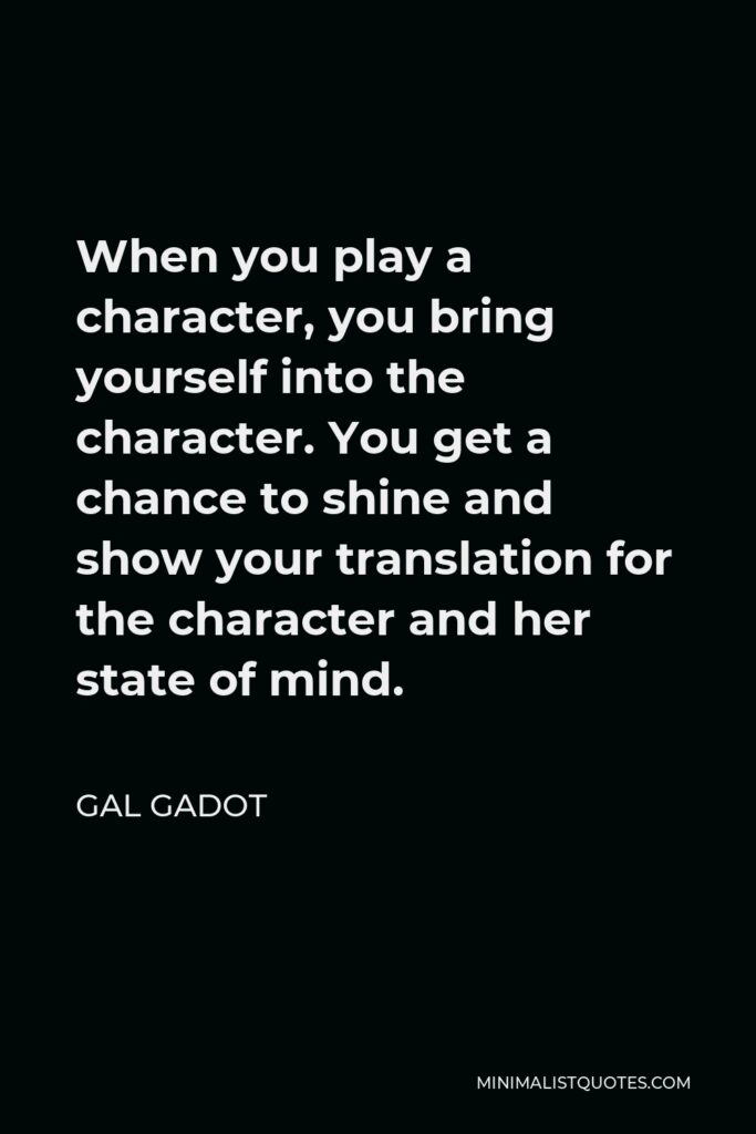 Gal Gadot Quote - When you play a character, you bring yourself into the character. You get a chance to shine and show your translation for the character and her state of mind.