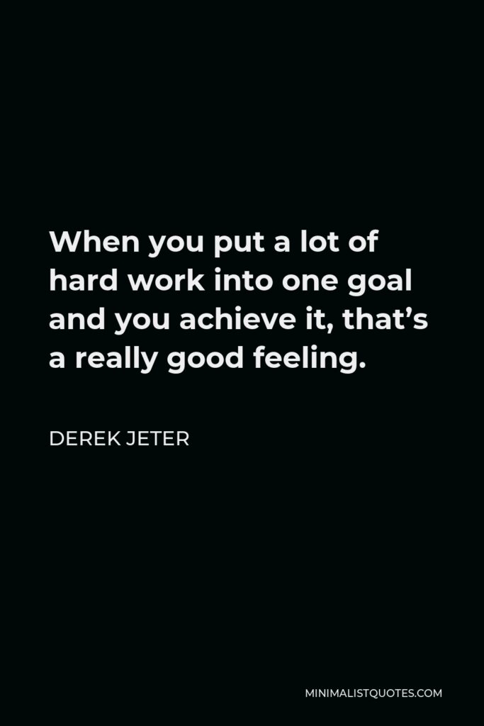 Derek Jeter Quote - When you put a lot of hard work into one goal and you achieve it, that’s a really good feeling.