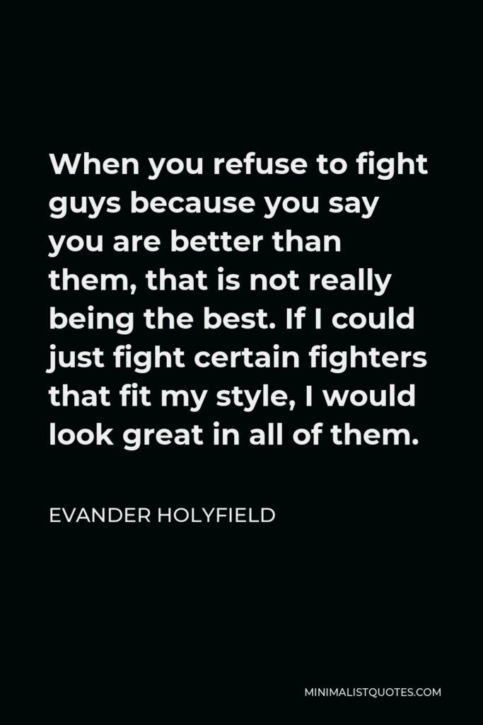 Evander Holyfield Quote - When you refuse to fight guys because you say you are better than them, that is not really being the best. If I could just fight certain fighters that fit my style, I would look great in all of them.