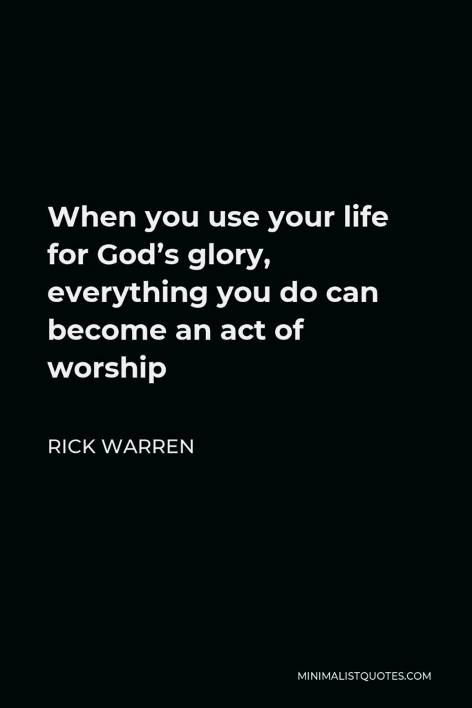 Rick Warren Quote - When you use your life for God’s glory, everything you do can become an act of worship