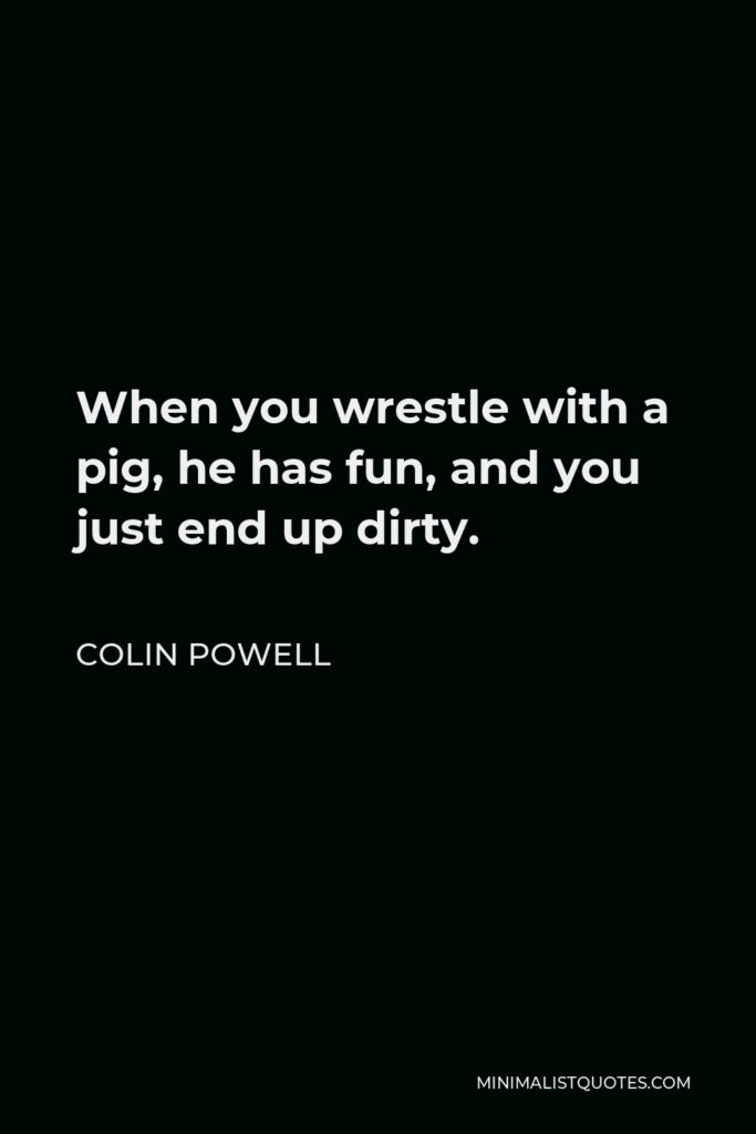 Colin Powell Quote - When you wrestle with a pig, he has fun, and you just end up dirty.