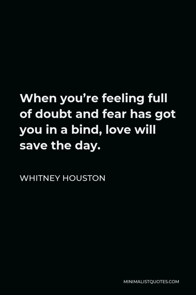 Whitney Houston Quote - When you’re feeling full of doubt and fear has got you in a bind, love will save the day.
