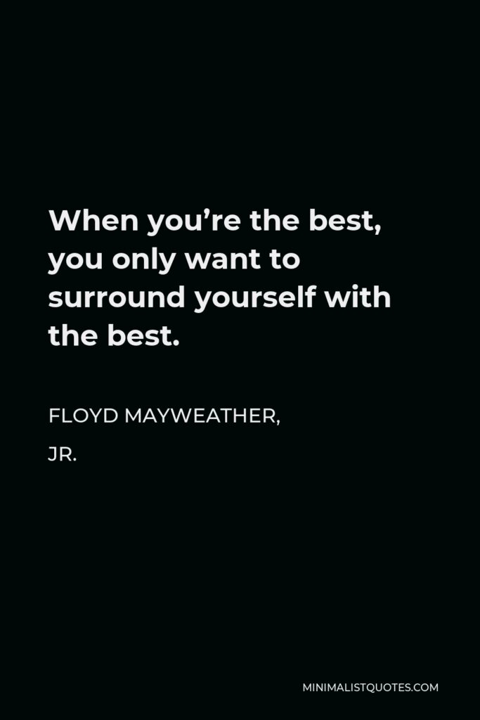 Floyd Mayweather, Jr. Quote - When you’re the best, you only want to surround yourself with the best.