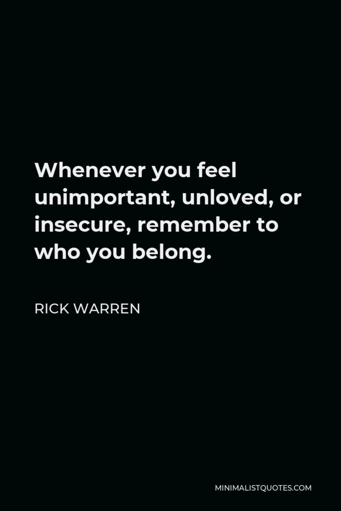 Rick Warren Quote - Whenever you feel unimportant, unloved, or insecure, remember to who you belong.