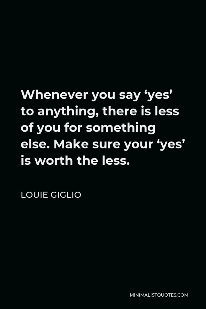Louie Giglio Quote - Whenever you say ‘yes’ to anything, there is less of you for something else. Make sure your ‘yes’ is worth the less.