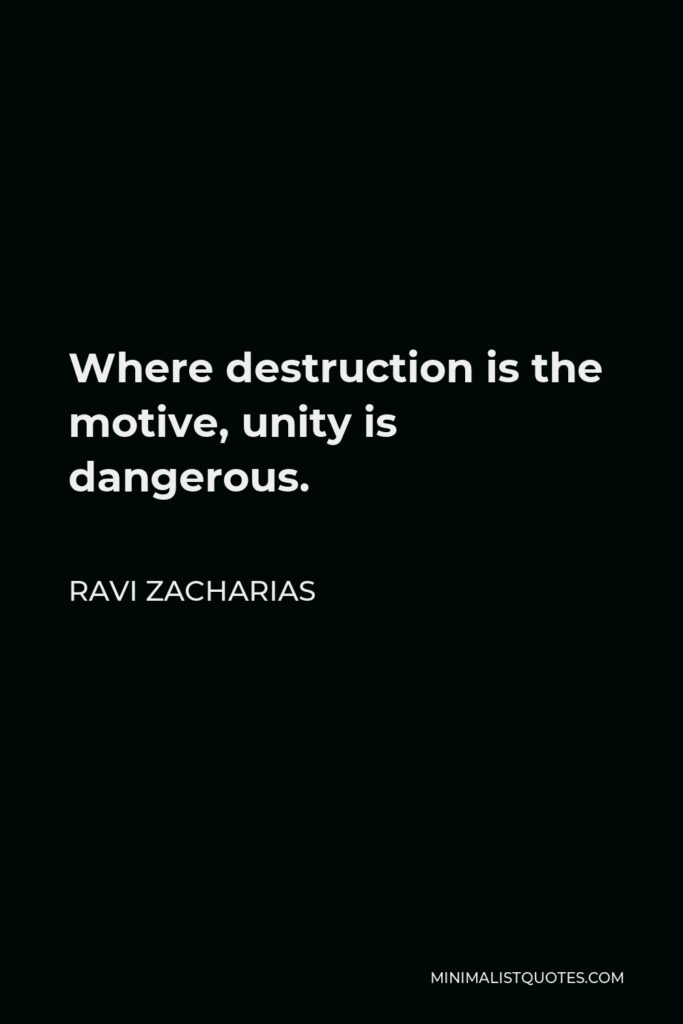 Ravi Zacharias Quote - Where destruction is the motive, unity is dangerous.