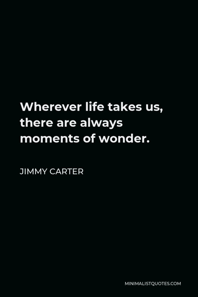 Jimmy Carter Quote - Wherever life takes us, there are always moments of wonder.