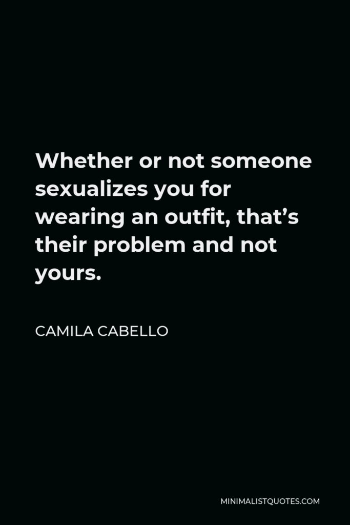 Camila Cabello Quote - Whether or not someone sexualizes you for wearing an outfit, that’s their problem and not yours.