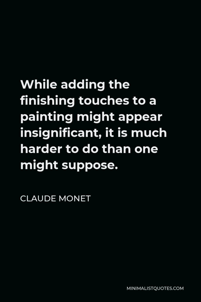 Claude Monet Quote - While adding the finishing touches to a painting might appear insignificant, it is much harder to do than one might suppose.