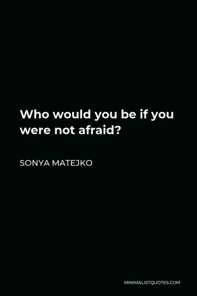Sonya Matejko Quote - Who would you be if you were not afraid?