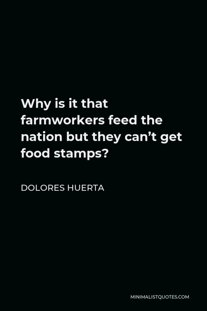 Dolores Huerta Quote - Why is it that farmworkers feed the nation but they can’t get food stamps?