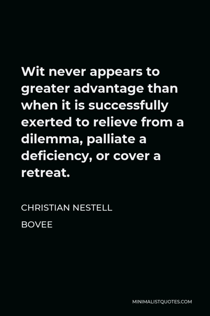 Christian Nestell Bovee Quote - Wit never appears to greater advantage than when it is successfully exerted to relieve from a dilemma, palliate a deficiency, or cover a retreat.