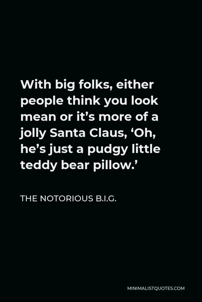 The Notorious B.I.G. Quote - With big folks, either people think you look mean or it’s more of a jolly Santa Claus, ‘Oh, he’s just a pudgy little teddy bear pillow.’