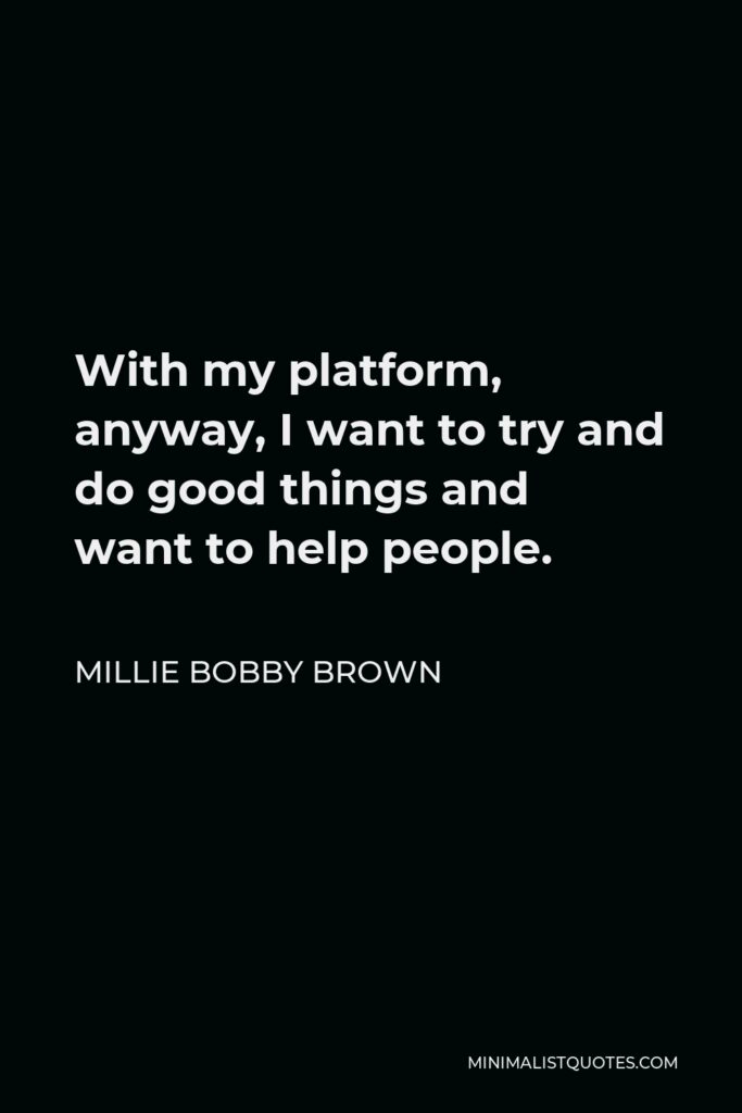 Millie Bobby Brown Quote - With my platform, anyway, I want to try and do good things and want to help people.