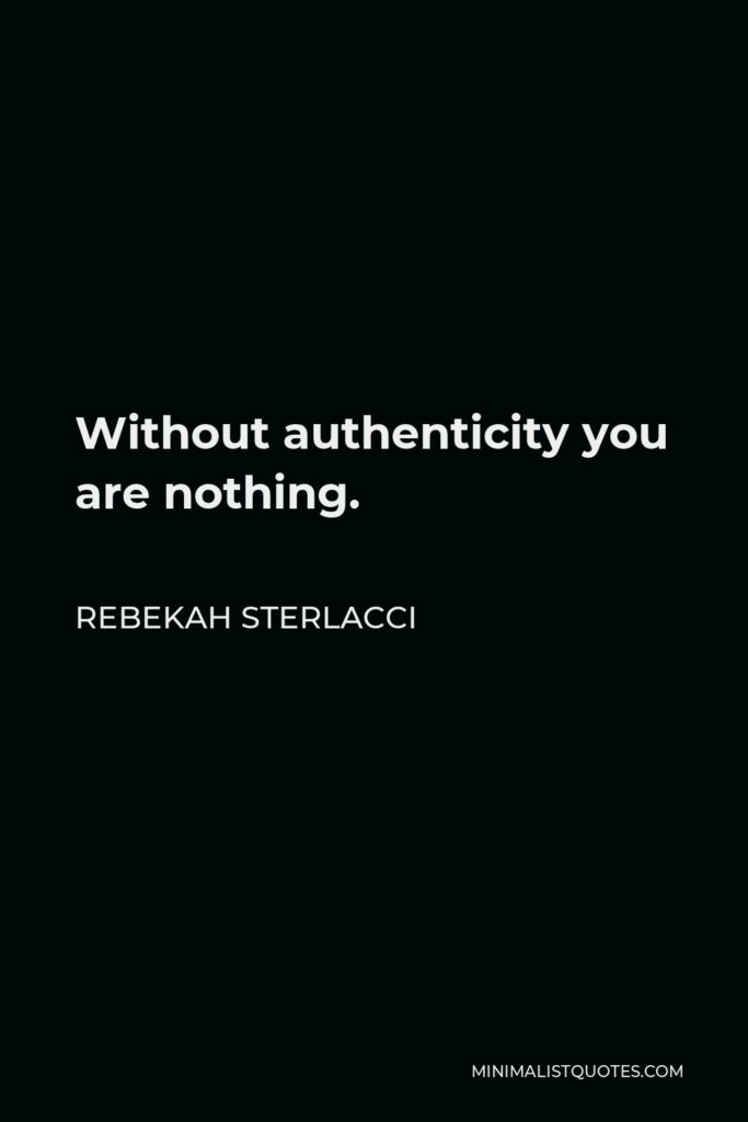 Rebekah Sterlacci Quote - Without authenticity you are nothing.