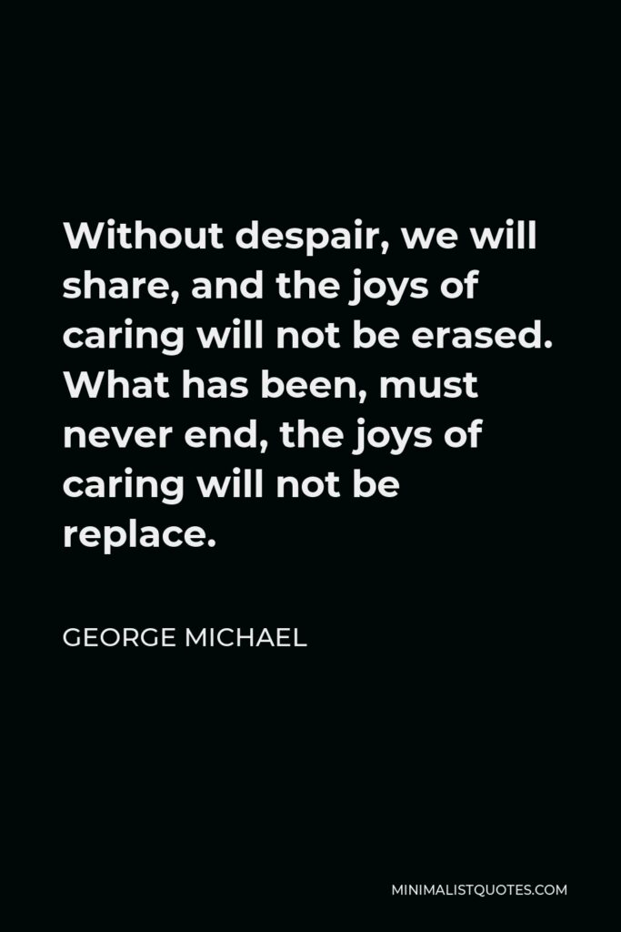 George Michael Quote - Without despair, we will share, and the joys of caring will not be erased. What has been, must never end, the joys of caring will not be replace.
