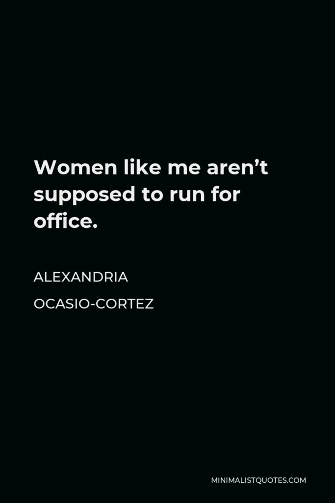 Alexandria Ocasio-Cortez Quote - Women like me aren’t supposed to run for office.