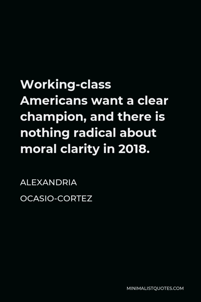Alexandria Ocasio-Cortez Quote - Working-class Americans want a clear champion, and there is nothing radical about moral clarity in 2018.