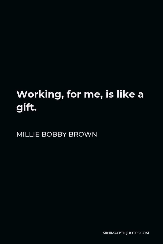 Millie Bobby Brown Quote - Working, for me, is like a gift.