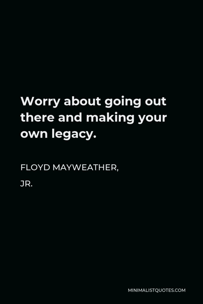 Floyd Mayweather, Jr. Quote - Worry about going out there and making your own legacy.