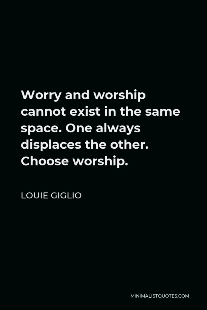 Louie Giglio Quote - Worry and worship cannot exist in the same space. One always displaces the other. Choose worship.