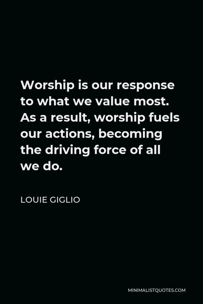 Louie Giglio Quote - Worship is our response to what we value most. As a result, worship fuels our actions, becoming the driving force of all we do.