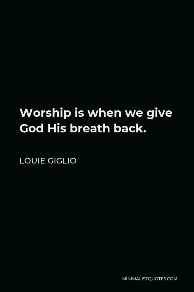 Louie Giglio Quote - Worship is when we give God His breath back.