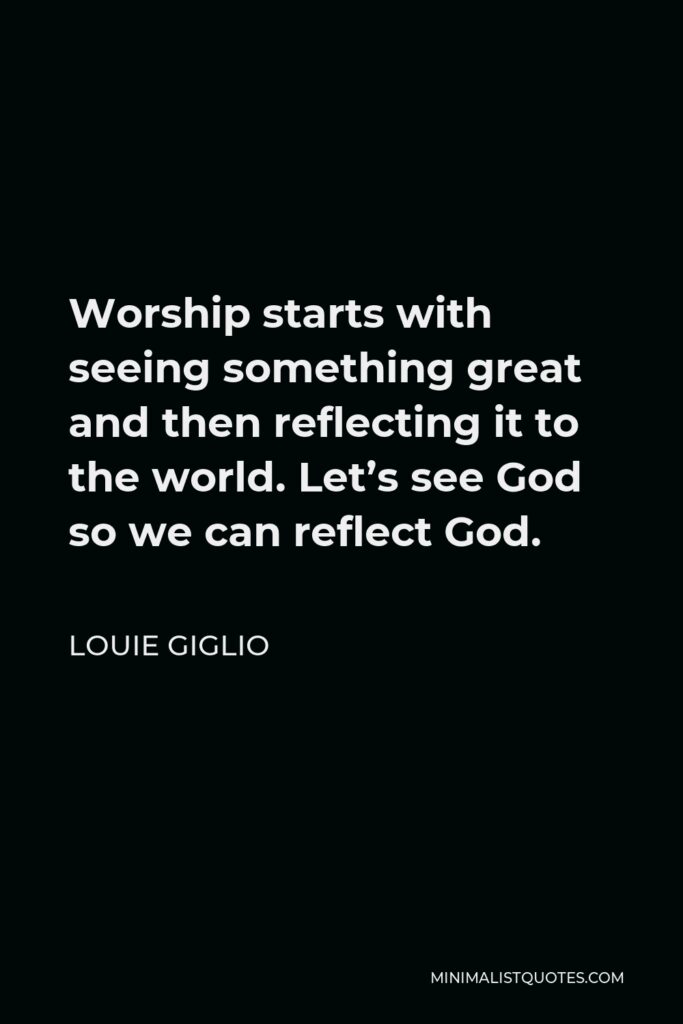 Louie Giglio Quote - Worship starts with seeing something great and then reflecting it to the world. Let’s see God so we can reflect God.