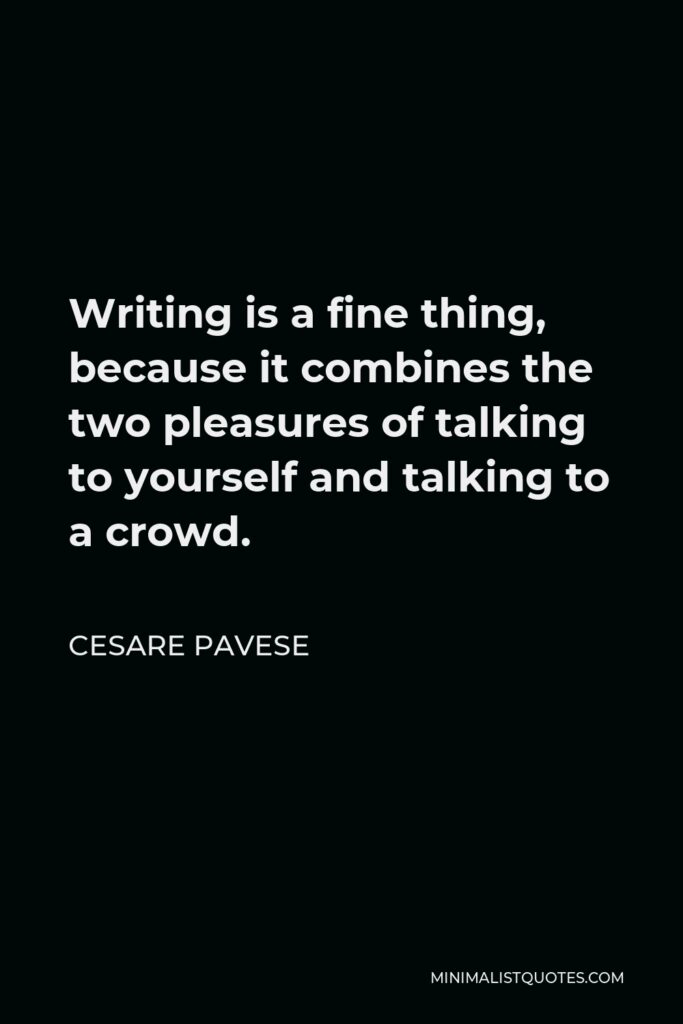 Cesare Pavese Quote - Writing is a fine thing, because it combines the two pleasures of talking to yourself and talking to a crowd.