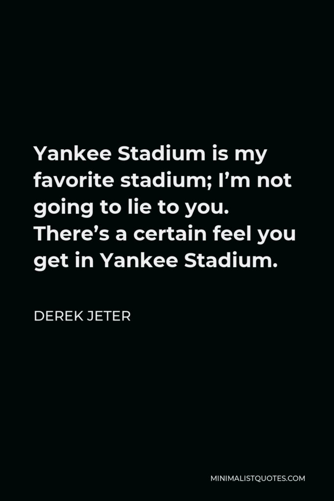 Derek Jeter Quote - Yankee Stadium is my favorite stadium; I’m not going to lie to you. There’s a certain feel you get in Yankee Stadium.