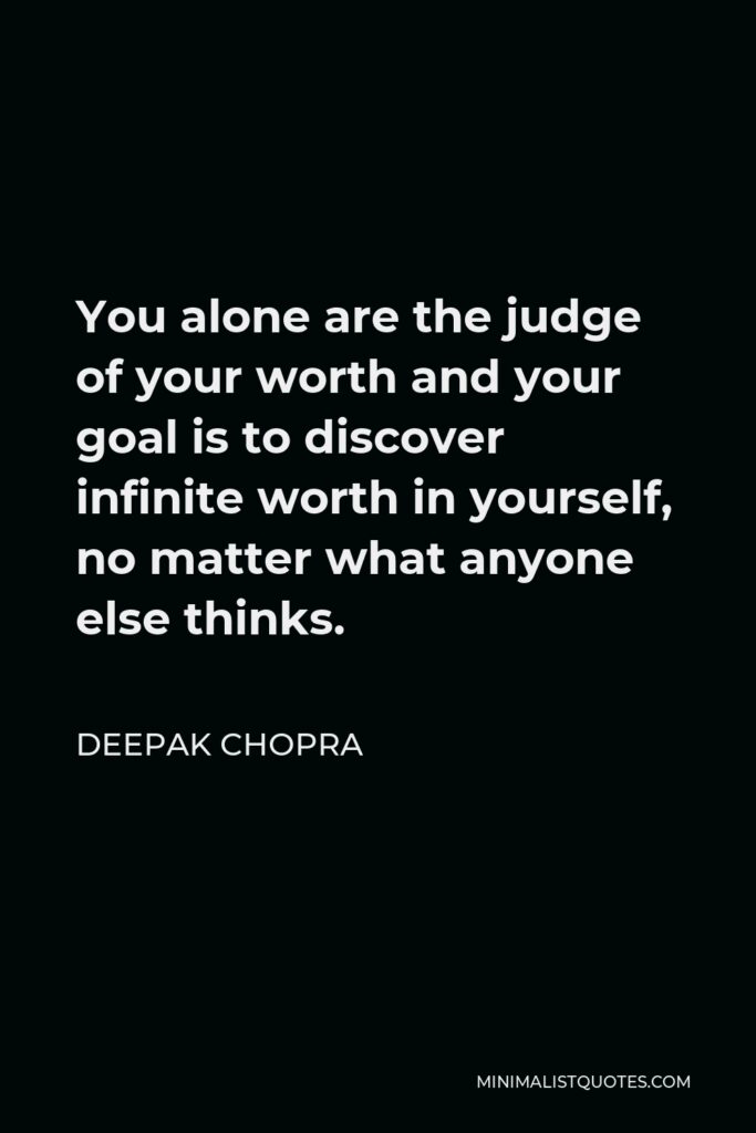 Deepak Chopra Quote - You alone are the judge of your worth and your goal is to discover infinite worth in yourself, no matter what anyone else thinks.