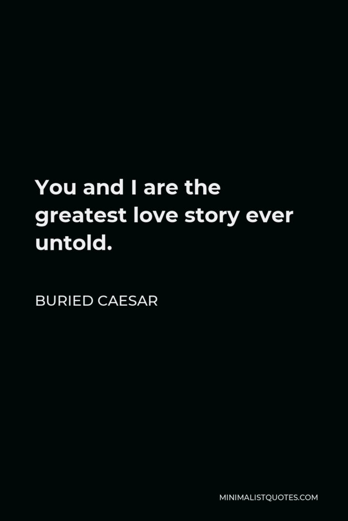 Buried Caesar Quote - You and I are the greatest love story ever untold.