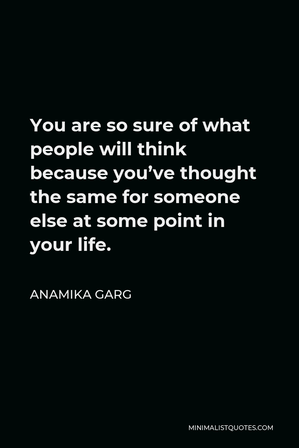 Anamika Garg Quote - You are so sure of what people will think because you’ve thought the same for someone else at some point in your life.